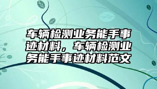 車輛檢測業(yè)務(wù)能手事跡材料，車輛檢測業(yè)務(wù)能手事跡材料范文