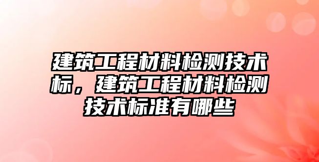 建筑工程材料檢測技術標，建筑工程材料檢測技術標準有哪些