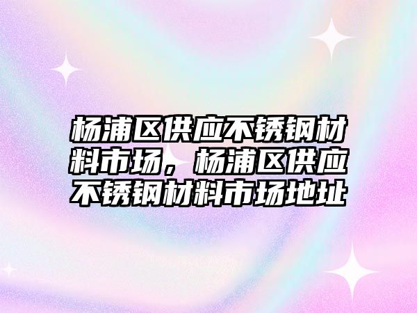 楊浦區(qū)供應不銹鋼材料市場，楊浦區(qū)供應不銹鋼材料市場地址