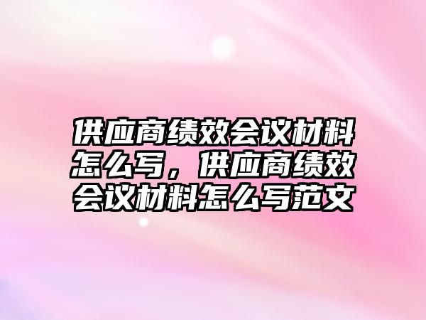 供應(yīng)商績效會(huì)議材料怎么寫，供應(yīng)商績效會(huì)議材料怎么寫范文