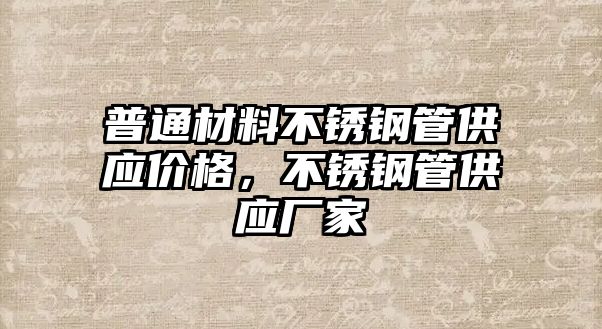 普通材料不銹鋼管供應(yīng)價(jià)格，不銹鋼管供應(yīng)廠家