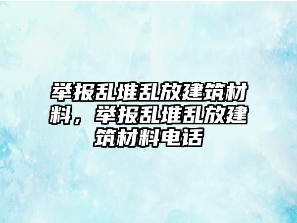 舉報(bào)亂堆亂放建筑材料，舉報(bào)亂堆亂放建筑材料電話