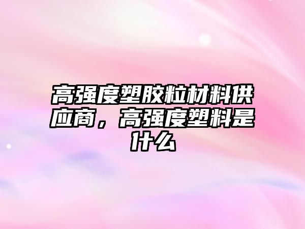 高強度塑膠粒材料供應商，高強度塑料是什么