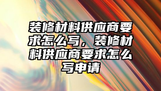 裝修材料供應商要求怎么寫，裝修材料供應商要求怎么寫申請