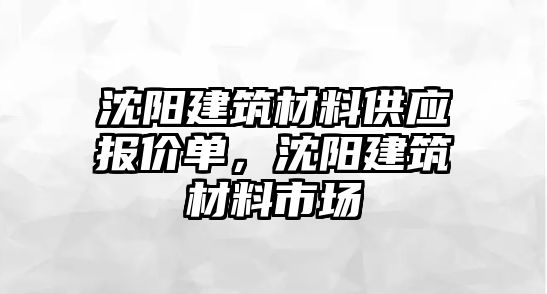 沈陽建筑材料供應(yīng)報(bào)價(jià)單，沈陽建筑材料市場(chǎng)