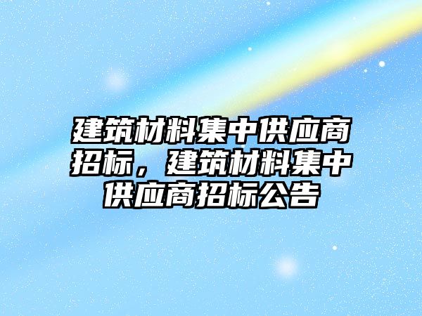 建筑材料集中供應(yīng)商招標，建筑材料集中供應(yīng)商招標公告