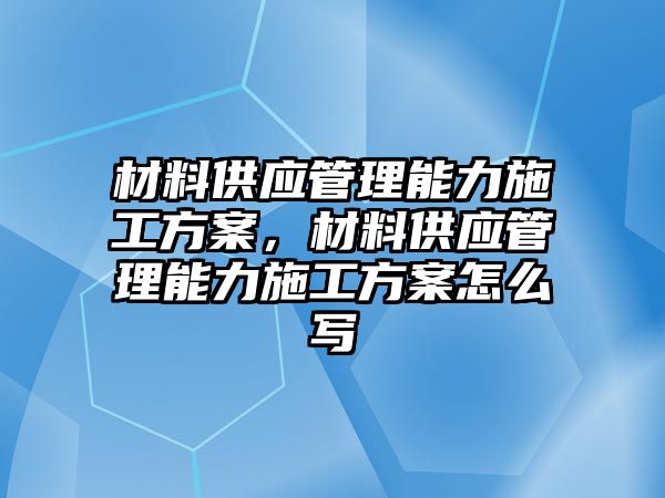 材料供應管理能力施工方案，材料供應管理能力施工方案怎么寫