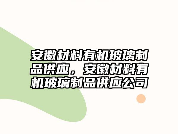 安徽材料有機(jī)玻璃制品供應(yīng)，安徽材料有機(jī)玻璃制品供應(yīng)公司