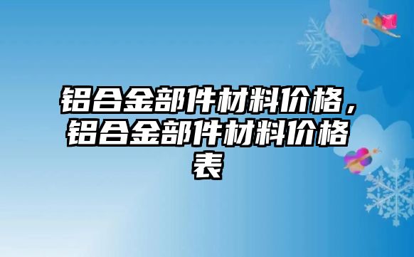 鋁合金部件材料價(jià)格，鋁合金部件材料價(jià)格表