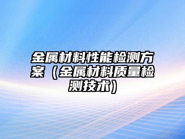 金屬材料性能檢測(cè)方案（金屬材料質(zhì)量檢測(cè)技術(shù)）