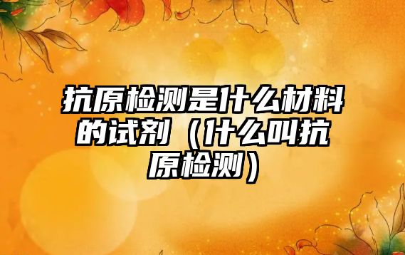 抗原檢測(cè)是什么材料的試劑（什么叫抗原檢測(cè)）