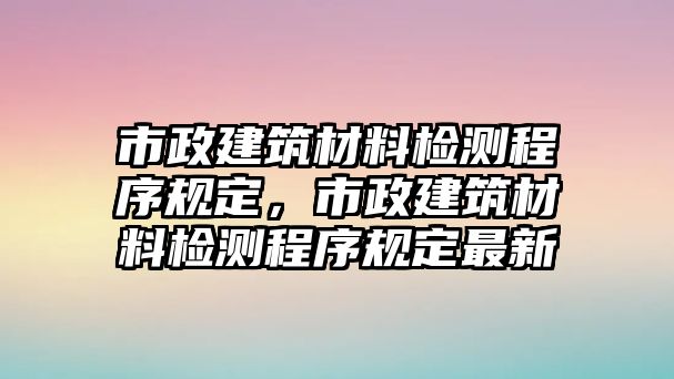 市政建筑材料檢測程序規(guī)定，市政建筑材料檢測程序規(guī)定最新