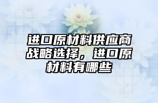 進口原材料供應商戰(zhàn)略選擇，進口原材料有哪些