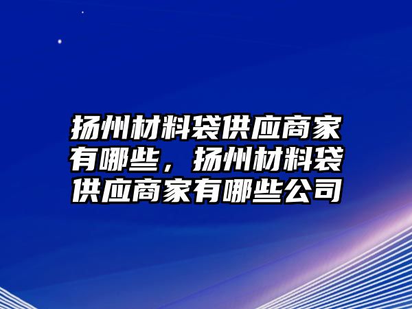 揚州材料袋供應商家有哪些，揚州材料袋供應商家有哪些公司