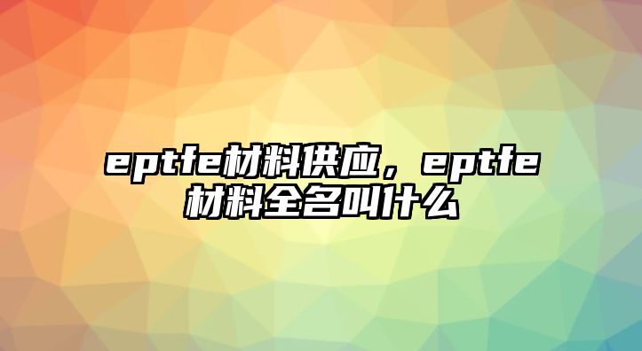 eptfe材料供應(yīng)，eptfe材料全名叫什么