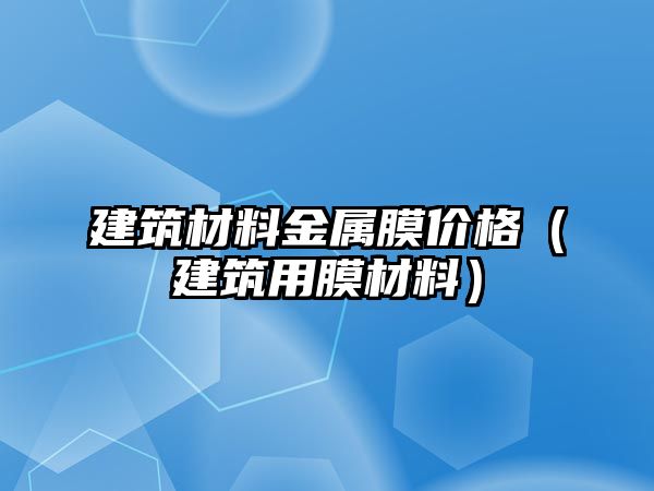 建筑材料金屬膜價(jià)格（建筑用膜材料）