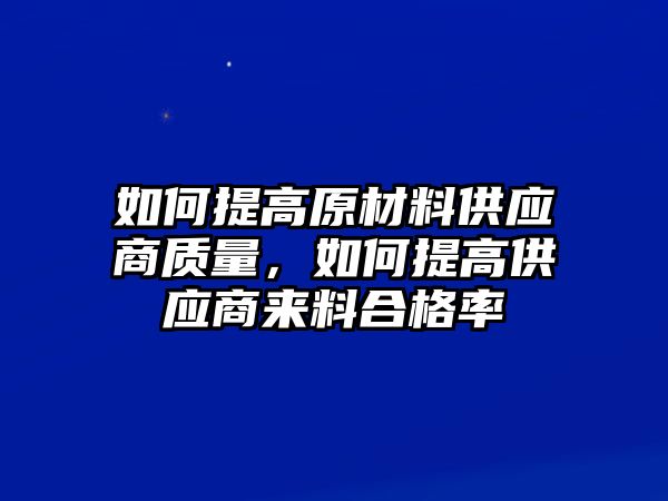 如何提高原材料供應商質(zhì)量，如何提高供應商來料合格率