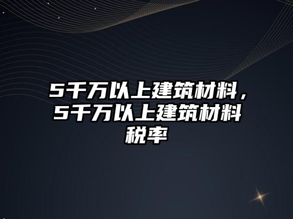 5千萬(wàn)以上建筑材料，5千萬(wàn)以上建筑材料稅率