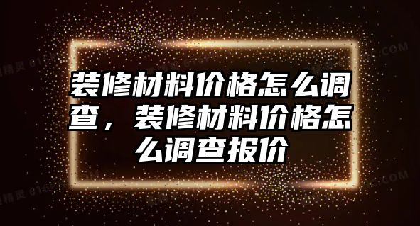 裝修材料價(jià)格怎么調(diào)查，裝修材料價(jià)格怎么調(diào)查報(bào)價(jià)