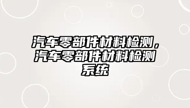 汽車零部件材料檢測，汽車零部件材料檢測系統(tǒng)