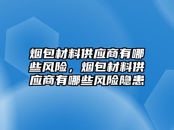 煙包材料供應商有哪些風險，煙包材料供應商有哪些風險隱患