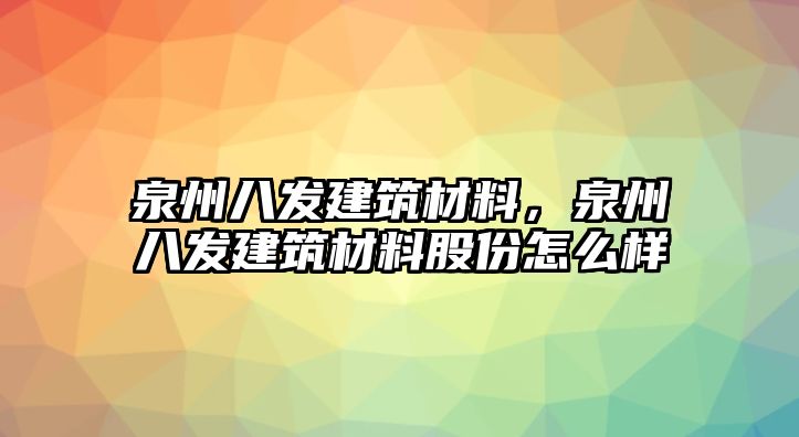 泉州八發(fā)建筑材料，泉州八發(fā)建筑材料股份怎么樣