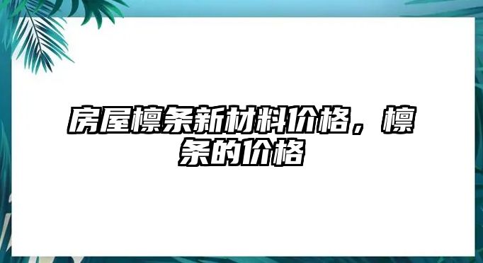 房屋檁條新材料價(jià)格，檁條的價(jià)格