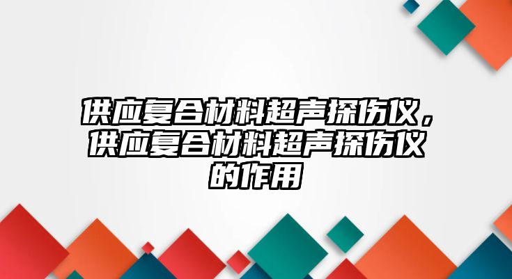 供應(yīng)復(fù)合材料超聲探傷儀，供應(yīng)復(fù)合材料超聲探傷儀的作用