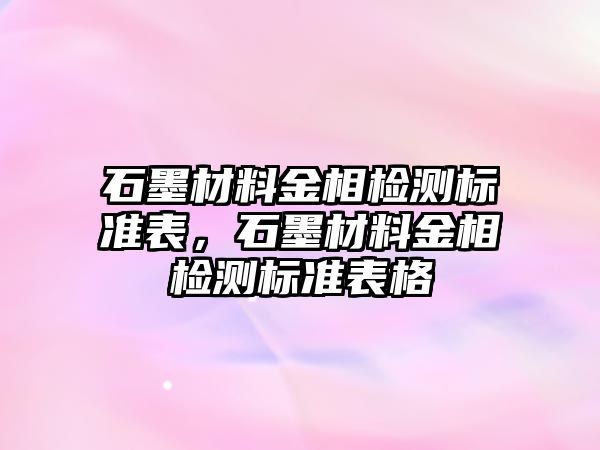 石墨材料金相檢測(cè)標(biāo)準(zhǔn)表，石墨材料金相檢測(cè)標(biāo)準(zhǔn)表格