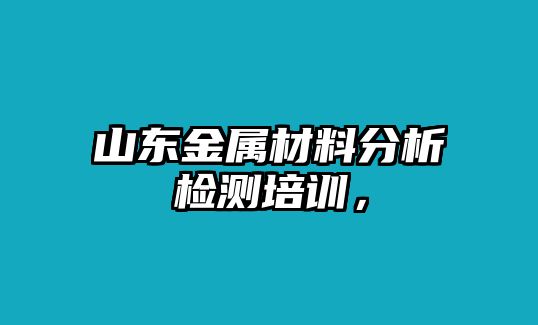 山東金屬材料分析檢測培訓，