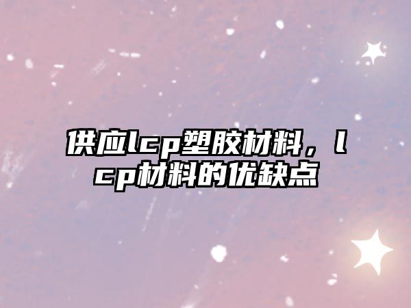 供應(yīng)lcp塑膠材料，lcp材料的優(yōu)缺點