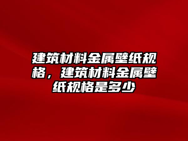 建筑材料金屬壁紙規(guī)格，建筑材料金屬壁紙規(guī)格是多少