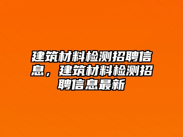 建筑材料檢測(cè)招聘信息，建筑材料檢測(cè)招聘信息最新