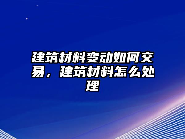 建筑材料變動如何交易，建筑材料怎么處理