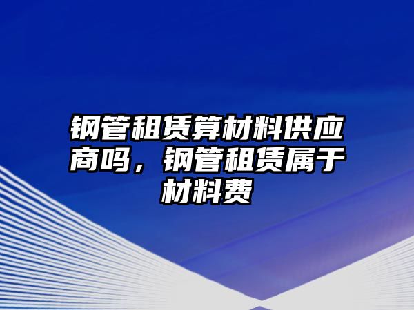 鋼管租賃算材料供應商嗎，鋼管租賃屬于材料費