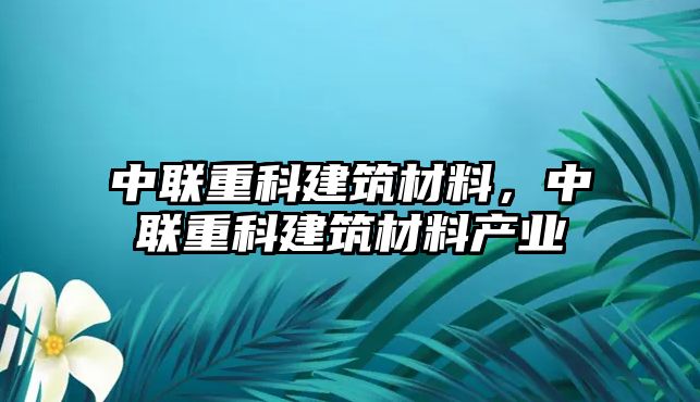 中聯(lián)重科建筑材料，中聯(lián)重科建筑材料產(chǎn)業(yè)