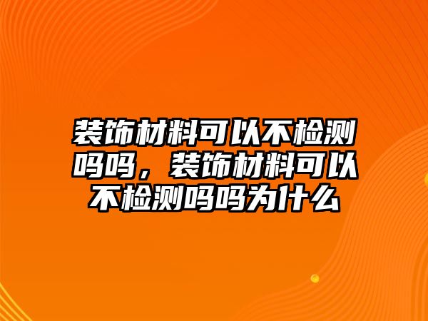 裝飾材料可以不檢測嗎嗎，裝飾材料可以不檢測嗎嗎為什么