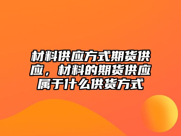 材料供應(yīng)方式期貨供應(yīng)，材料的期貨供應(yīng)屬于什么供貨方式