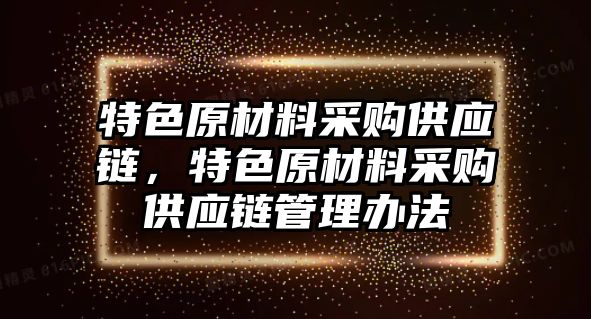 特色原材料采購供應(yīng)鏈，特色原材料采購供應(yīng)鏈管理辦法