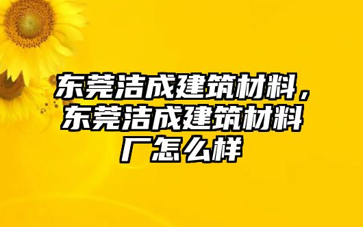 東莞潔成建筑材料，東莞潔成建筑材料廠怎么樣