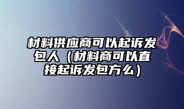 材料供應商可以起訴發(fā)包人（材料商可以直接起訴發(fā)包方么）