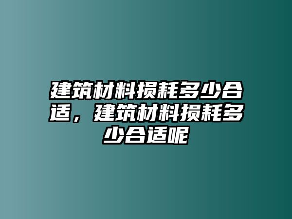 建筑材料損耗多少合適，建筑材料損耗多少合適呢