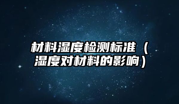 材料濕度檢測標(biāo)準(zhǔn)（濕度對材料的影響）