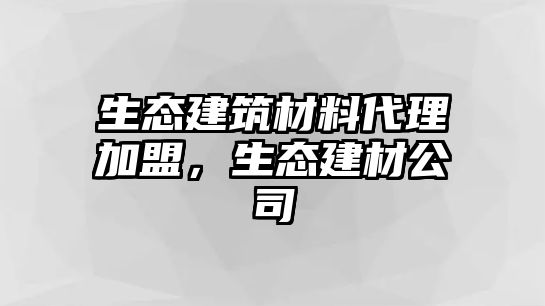 生態(tài)建筑材料代理加盟，生態(tài)建材公司