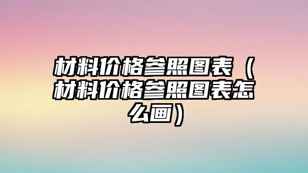 材料價(jià)格參照?qǐng)D表（材料價(jià)格參照?qǐng)D表怎么畫(huà)）