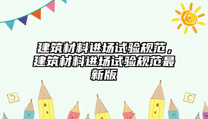 建筑材料進(jìn)場(chǎng)試驗(yàn)規(guī)范，建筑材料進(jìn)場(chǎng)試驗(yàn)規(guī)范最新版