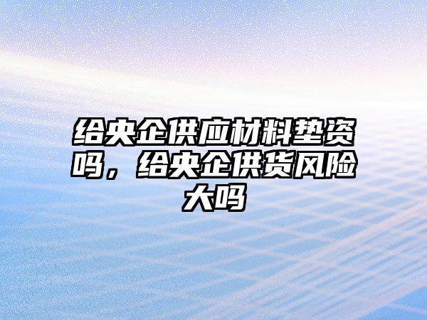 給央企供應材料墊資嗎，給央企供貨風險大嗎