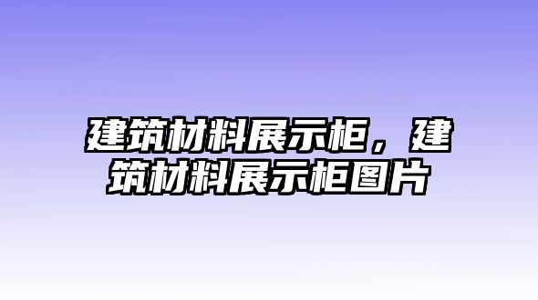 建筑材料展示柜，建筑材料展示柜圖片