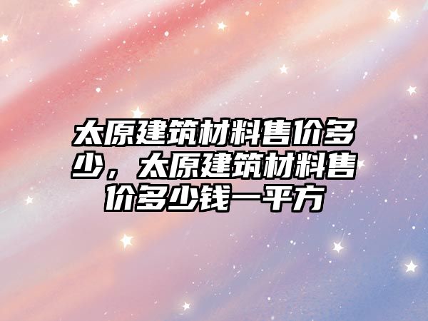 太原建筑材料售價多少，太原建筑材料售價多少錢一平方