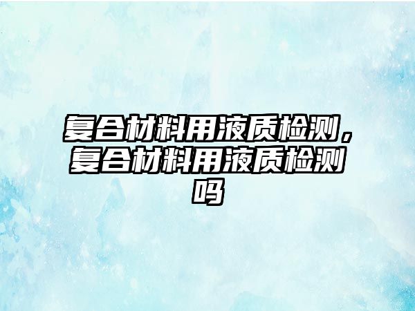 復(fù)合材料用液質(zhì)檢測，復(fù)合材料用液質(zhì)檢測嗎